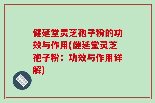 健延堂灵芝孢子粉的功效与作用(健延堂灵芝孢子粉：功效与作用详解)