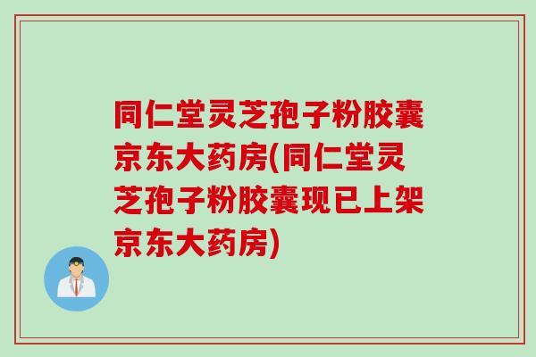 同仁堂灵芝孢子粉胶囊京东大药房(同仁堂灵芝孢子粉胶囊现已上架京东大药房)
