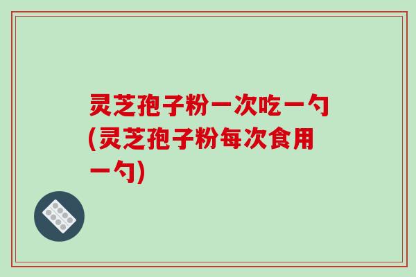 灵芝孢子粉一次吃一勺(灵芝孢子粉每次食用一勺)
