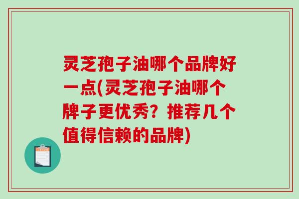 灵芝孢子油哪个品牌好一点(灵芝孢子油哪个牌子更优秀？推荐几个值得信赖的品牌)