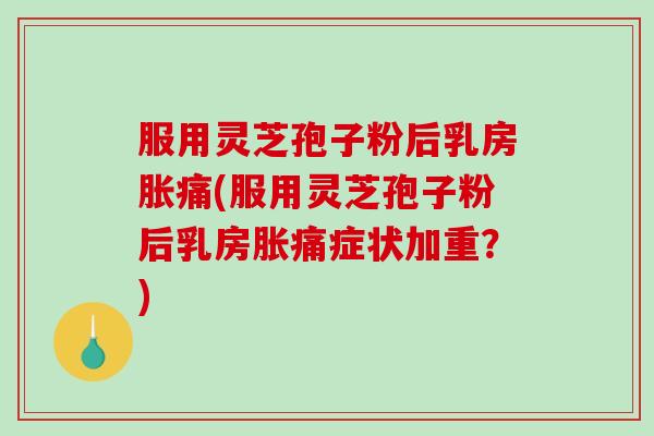 服用灵芝孢子粉后乳房胀痛(服用灵芝孢子粉后乳房胀痛症状加重？)