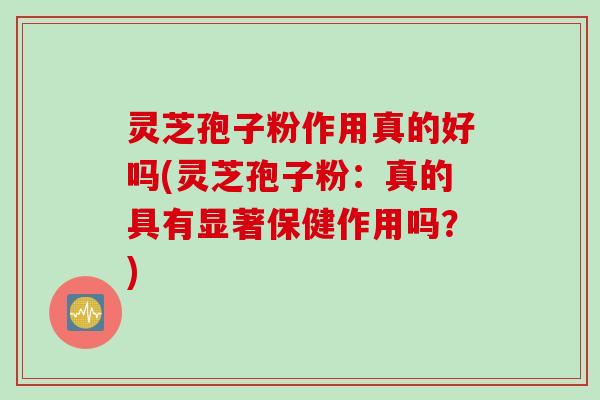 灵芝孢子粉作用真的好吗(灵芝孢子粉：真的具有显著保健作用吗？)