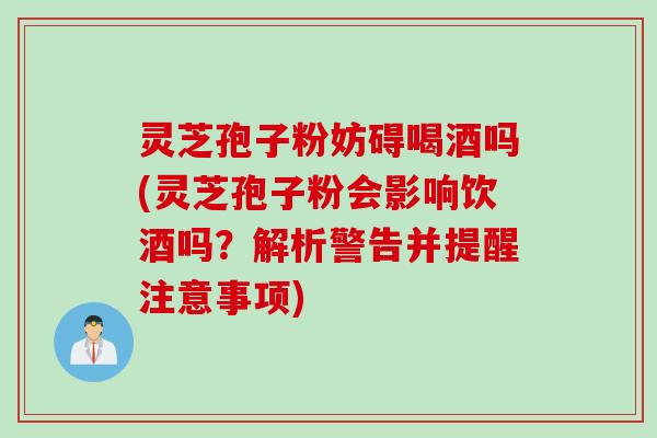 灵芝孢子粉妨碍喝酒吗(灵芝孢子粉会影响饮酒吗？解析警告并提醒注意事项)