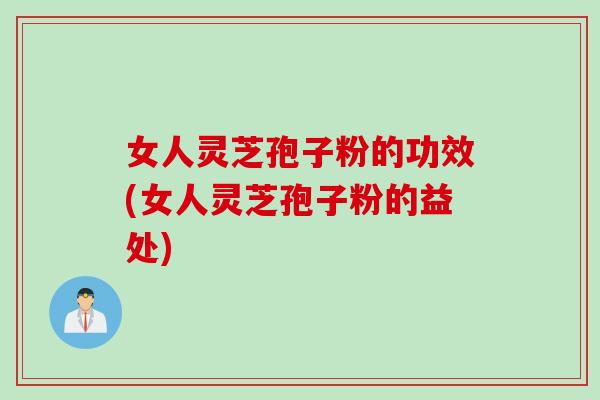 女人灵芝孢子粉的功效(女人灵芝孢子粉的益处)