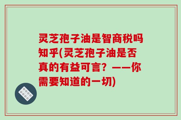 灵芝孢子油是智商税吗知乎(灵芝孢子油是否真的有益可言？——你需要知道的一切)