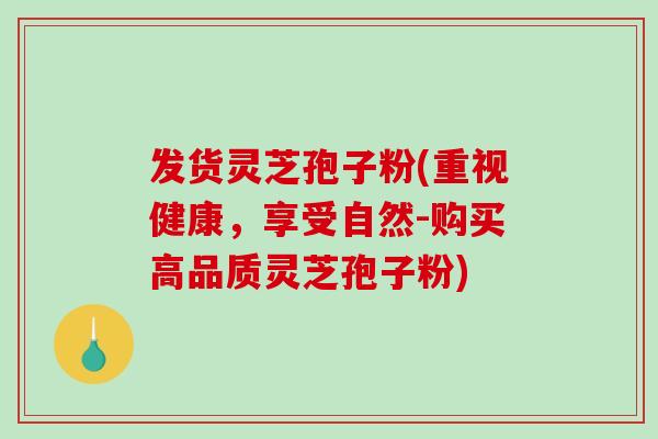 发货灵芝孢子粉(重视健康，享受自然-购买高品质灵芝孢子粉)