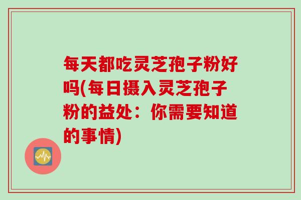 每天都吃灵芝孢子粉好吗(每日摄入灵芝孢子粉的益处：你需要知道的事情)
