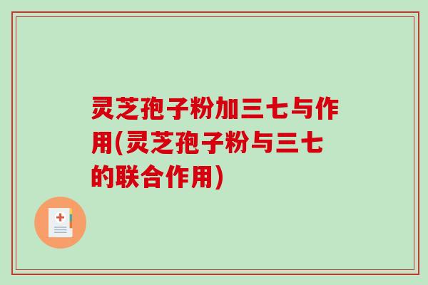 灵芝孢子粉加三七与作用(灵芝孢子粉与三七的联合作用)