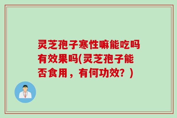 灵芝孢子寒性嘛能吃吗有效果吗(灵芝孢子能否食用，有何功效？)