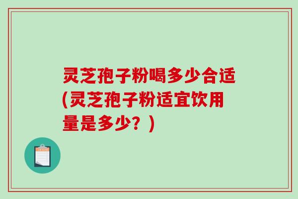 灵芝孢子粉喝多少合适(灵芝孢子粉适宜饮用量是多少？)