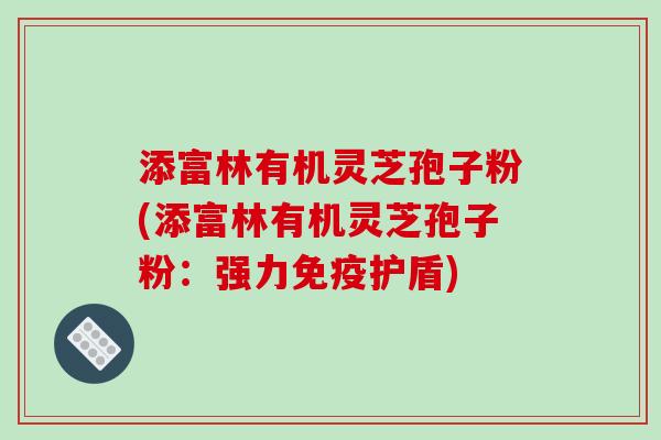 添富林有机灵芝孢子粉(添富林有机灵芝孢子粉：强力免疫护盾)