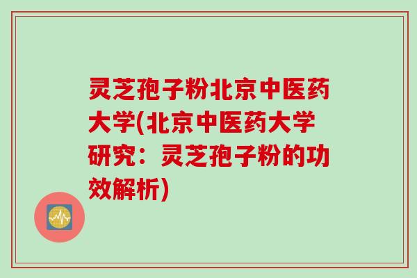 灵芝孢子粉北京中医药大学(北京中医药大学研究：灵芝孢子粉的功效解析)
