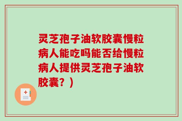 灵芝孢子油软胶囊慢粒病人能吃吗能否给慢粒病人提供灵芝孢子油软胶囊？)
