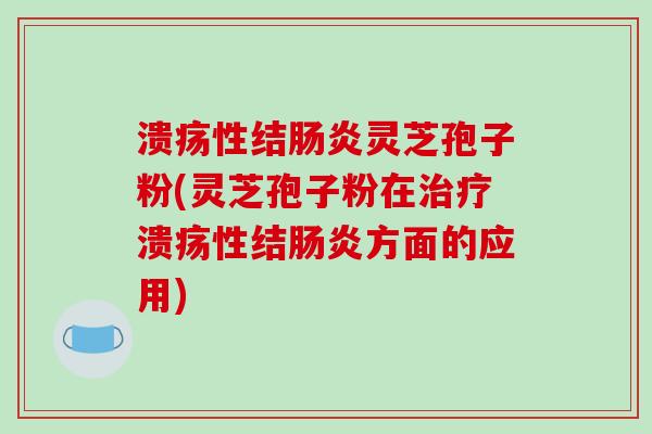 溃疡性结肠炎灵芝孢子粉(灵芝孢子粉在治疗溃疡性结肠炎方面的应用)