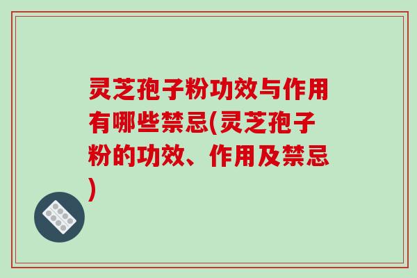 灵芝孢子粉功效与作用有哪些禁忌(灵芝孢子粉的功效、作用及禁忌)