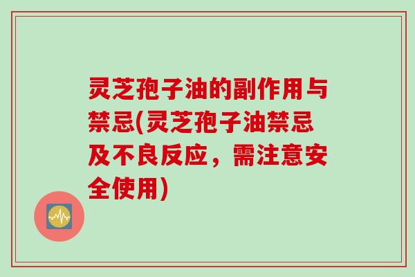 灵芝孢子油的副作用与禁忌(灵芝孢子油禁忌及不良反应，需注意安全使用)