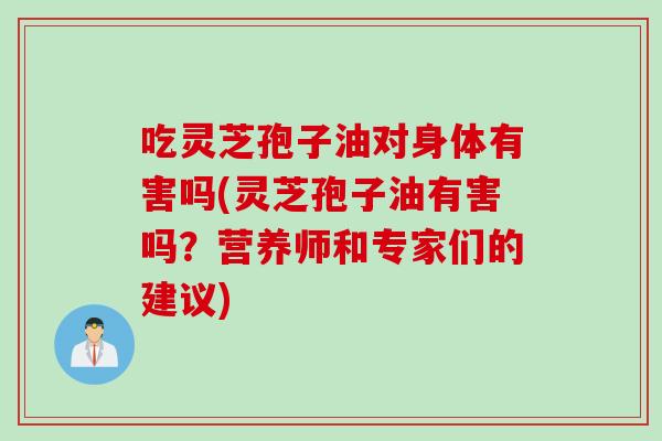 吃灵芝孢子油对身体有害吗(灵芝孢子油有害吗？营养师和专家们的建议)