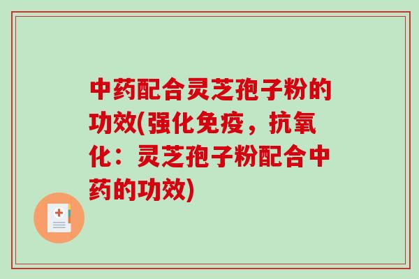 中药配合灵芝孢子粉的功效(强化免疫，抗氧化：灵芝孢子粉配合中药的功效)