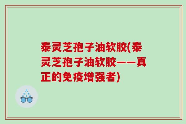 泰灵芝孢子油软胶(泰灵芝孢子油软胶——真正的免疫增强者)