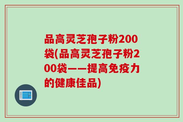 品高灵芝孢子粉200袋(品高灵芝孢子粉200袋——提高免疫力的健康佳品)