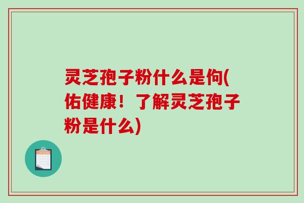 灵芝孢子粉什么是佝(佑健康！了解灵芝孢子粉是什么)