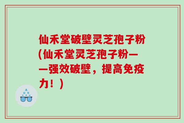 仙禾堂破壁灵芝孢子粉(仙禾堂灵芝孢子粉——强效破壁，提高免疫力！)