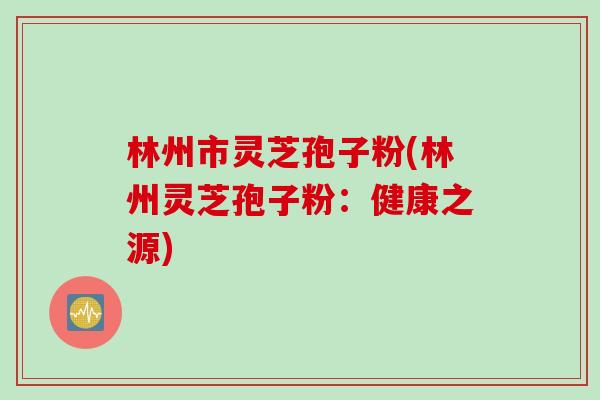 林州市灵芝孢子粉(林州灵芝孢子粉：健康之源)