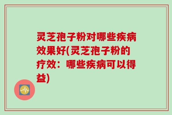 灵芝孢子粉对哪些效果好(灵芝孢子粉的疗效:哪些可以得益) 灵芝孢子粉对哪些效果好(灵芝孢子粉的疗效:哪些可以得益)