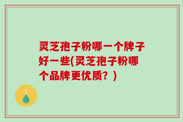 灵芝孢子粉哪一个牌子好一些(灵芝孢子粉哪个品牌更优质？)