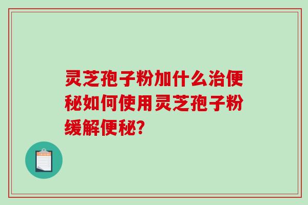 灵芝孢子粉加什么治便秘如何使用灵芝孢子粉缓解便秘？