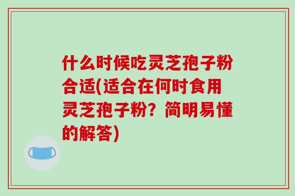 什么时候吃灵芝孢子粉合适(适合在何时食用灵芝孢子粉？简明易懂的解答)