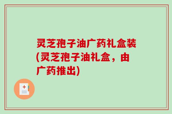 灵芝孢子油广药礼盒装(灵芝孢子油礼盒，由广药推出)