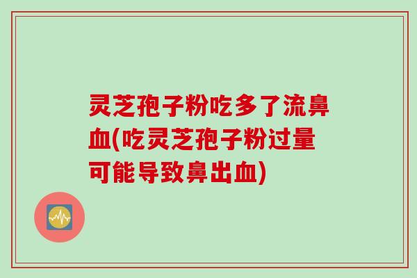 灵芝孢子粉吃多了流鼻血(吃灵芝孢子粉过量可能导致鼻出血)