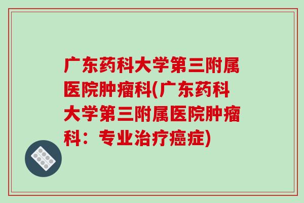 广东药科大学第三附属医院肿瘤科(广东药科大学第三附属医院肿瘤科：专业治疗癌症)