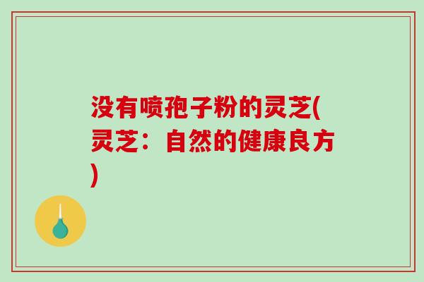 没有喷孢子粉的灵芝(灵芝：自然的健康良方)