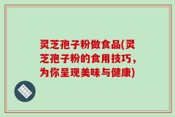 灵芝孢子粉做食品(灵芝孢子粉的食用技巧，为你呈现美味与健康)