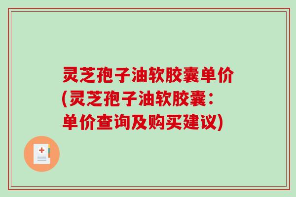 灵芝孢子油软胶囊单价(灵芝孢子油软胶囊：单价查询及购买建议)