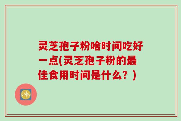 灵芝孢子粉啥时间吃好一点(灵芝孢子粉的最佳食用时间是什么？)
