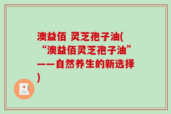 澳益佰 灵芝孢子油(“澳益佰灵芝孢子油”——自然养生的新选择)