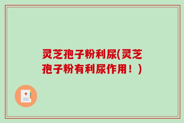 灵芝孢子粉利尿(灵芝孢子粉有利尿作用！)