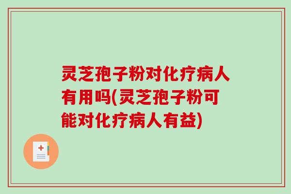 灵芝孢子粉对化疗病人有用吗(灵芝孢子粉可能对化疗病人有益)