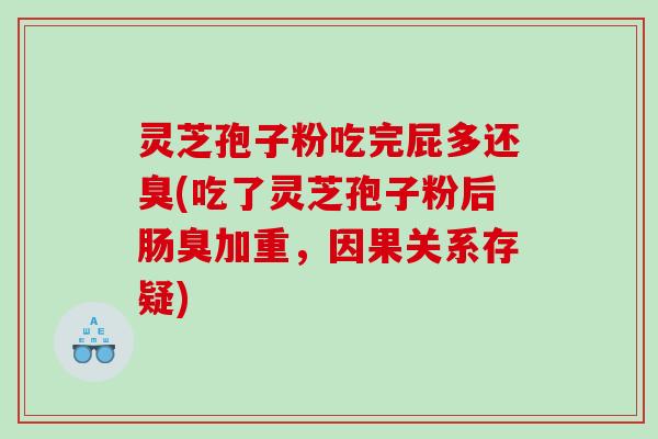 灵芝孢子粉吃完屁多还臭(吃了灵芝孢子粉后肠臭加重，因果关系存疑)