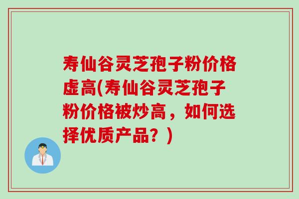 寿仙谷灵芝孢子粉价格虚高(寿仙谷灵芝孢子粉价格被炒高，如何选择优质产品？)