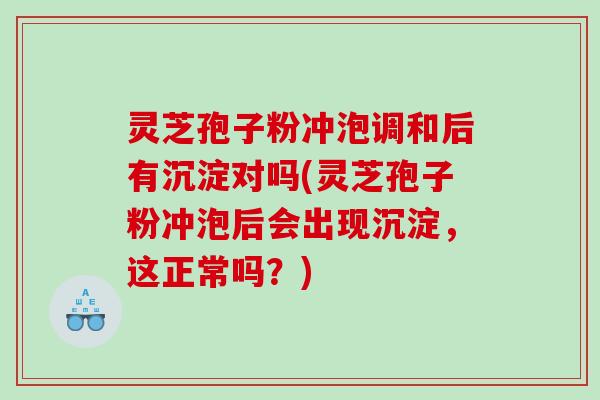 灵芝孢子粉冲泡调和后有沉淀对吗(灵芝孢子粉冲泡后会出现沉淀，这正常吗？)