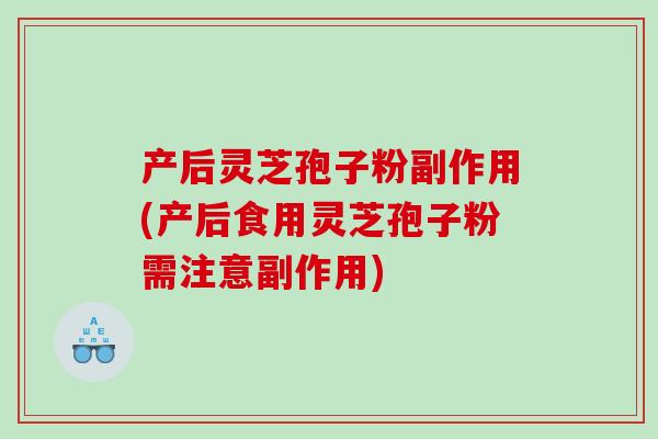 产后灵芝孢子粉副作用(产后食用灵芝孢子粉需注意副作用)