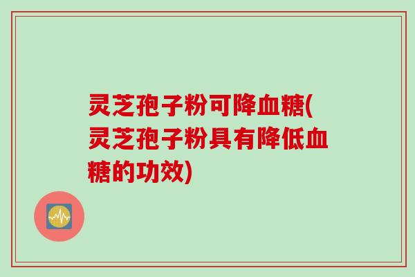 灵芝孢子粉可降血糖(灵芝孢子粉具有降低血糖的功效)