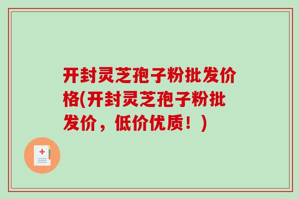开封灵芝孢子粉批发价格(开封灵芝孢子粉批发价，低价优质！)