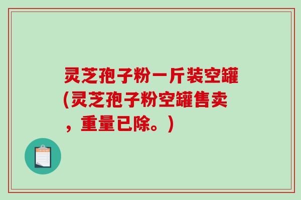灵芝孢子粉一斤装空罐(灵芝孢子粉空罐售卖，重量已除。)