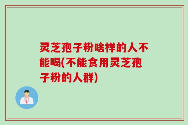 灵芝孢子粉啥样的人不能喝(不能食用灵芝孢子粉的人群) 灵芝孢子粉啥样的人不能喝(不能食用灵芝孢子粉的人群)