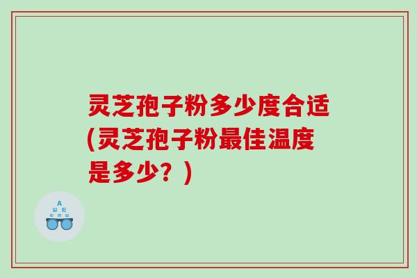 灵芝孢子粉多少度合适(灵芝孢子粉最佳温度是多少？)
